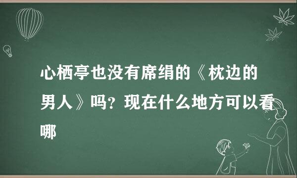 心栖亭也没有席绢的《枕边的男人》吗？现在什么地方可以看哪