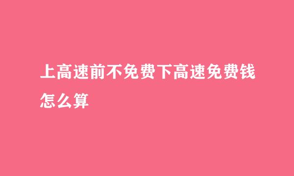 上高速前不免费下高速免费钱怎么算