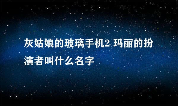 灰姑娘的玻璃手机2 玛丽的扮演者叫什么名字