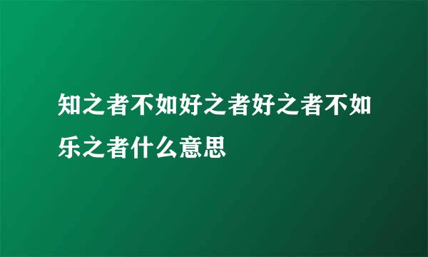 知之者不如好之者好之者不如乐之者什么意思