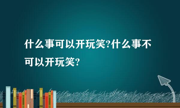 什么事可以开玩笑?什么事不可以开玩笑?