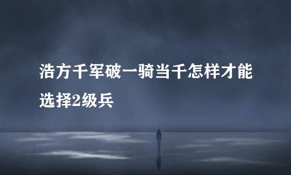 浩方千军破一骑当千怎样才能选择2级兵