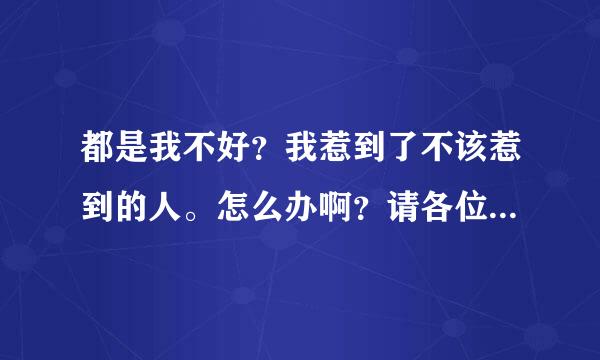 都是我不好？我惹到了不该惹到的人。怎么办啊？请各位帮帮我吧？