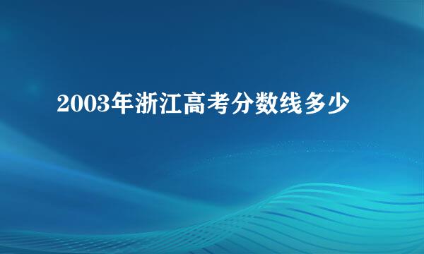 2003年浙江高考分数线多少