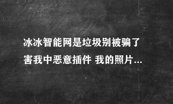 冰冰智能网是垃圾别被骗了 害我中恶意插件 我的照片全没了 我的回忆啊 多么重要的 杀无赦