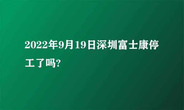 2022年9月19日深圳富士康停工了吗?