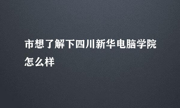 市想了解下四川新华电脑学院怎么样