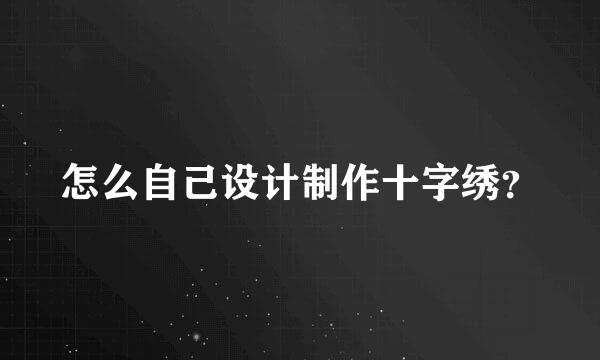 怎么自己设计制作十字绣？