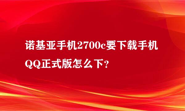 诺基亚手机2700c要下载手机QQ正式版怎么下？