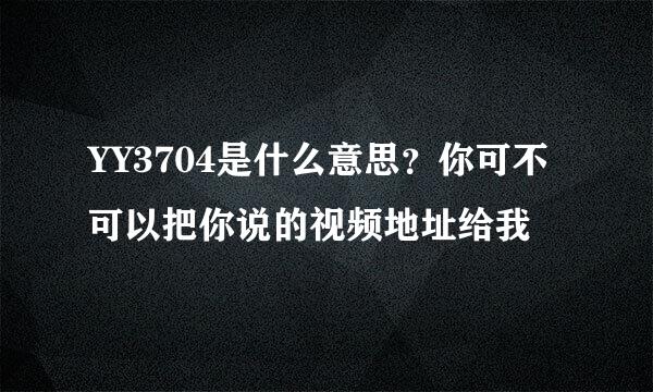 YY3704是什么意思？你可不可以把你说的视频地址给我