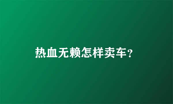 热血无赖怎样卖车？