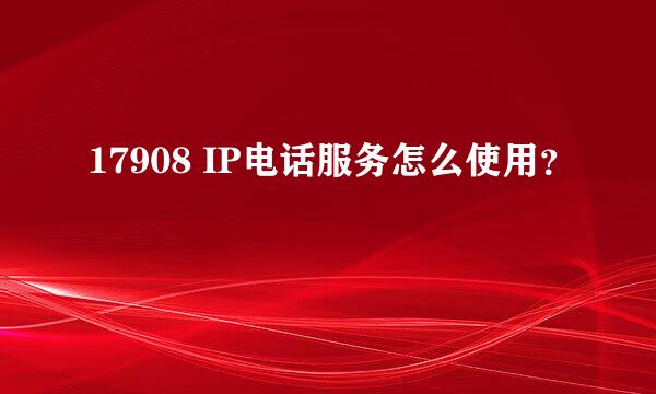 17908 IP电话服务怎么使用？