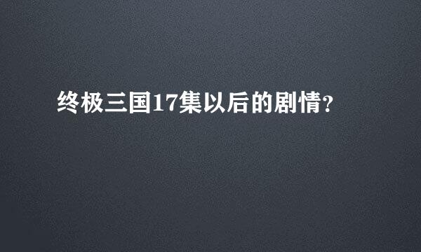 终极三国17集以后的剧情？