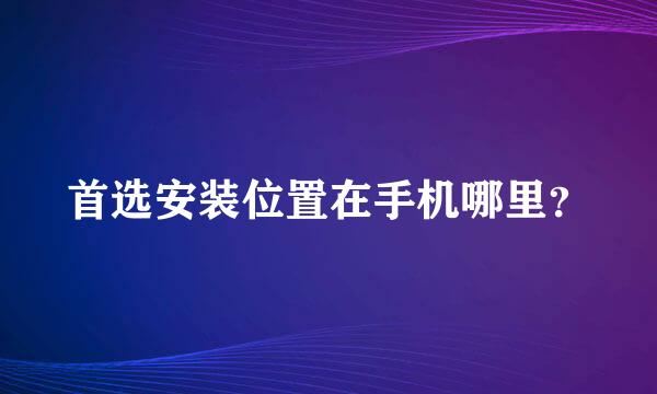 首选安装位置在手机哪里？