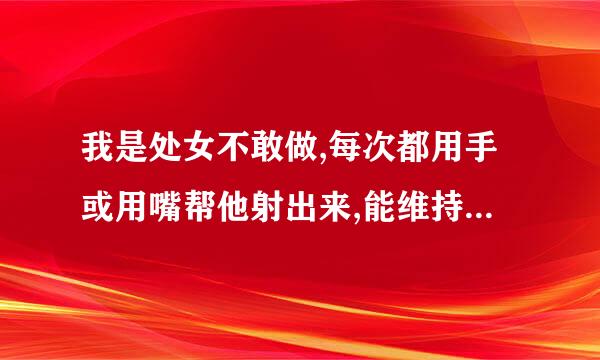 我是处女不敢做,每次都用手或用嘴帮他射出来,能维持多长时间?时间长了会不会憋坏啊?