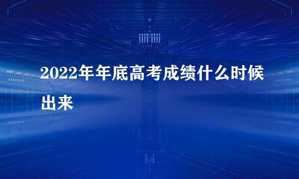 2022年年底高考成绩什么时候出来