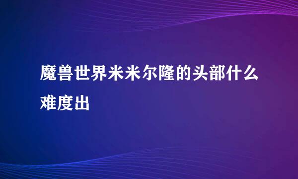 魔兽世界米米尔隆的头部什么难度出