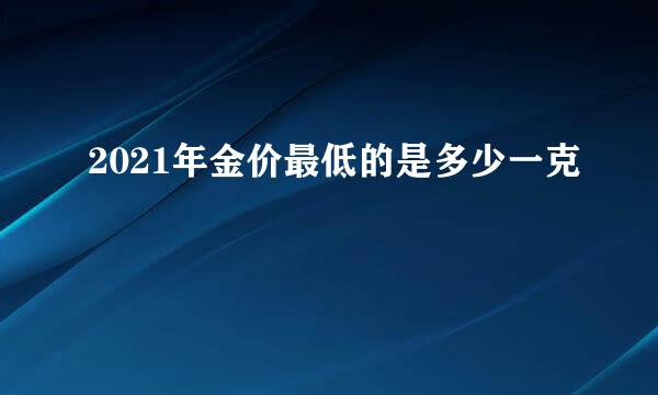 2021年金价最低的是多少一克