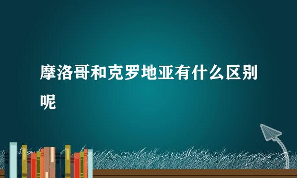 摩洛哥和克罗地亚有什么区别呢