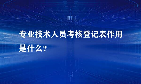 专业技术人员考核登记表作用是什么？