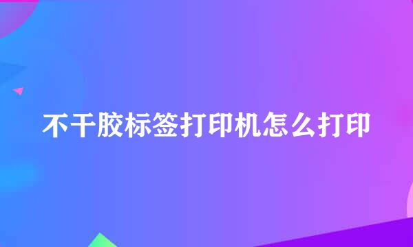 不干胶标签打印机怎么打印