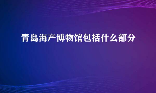 青岛海产博物馆包括什么部分