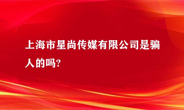 上海市星尚传媒有限公司是骗人的吗?