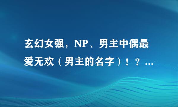 玄幻女强，NP、男主中偶最爱无欢（男主的名字）！？求书名！拜托拜托！！！