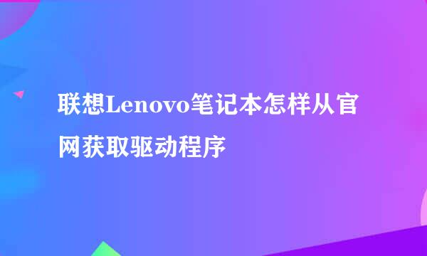 联想Lenovo笔记本怎样从官网获取驱动程序