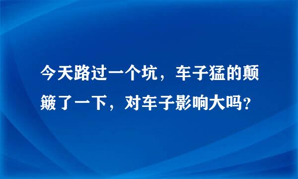 今天路过一个坑，车子猛的颠簸了一下，对车子影响大吗？