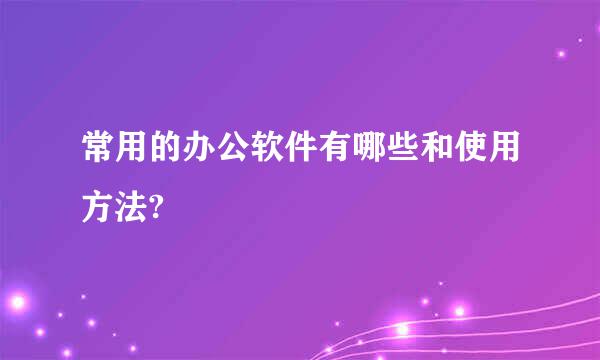 常用的办公软件有哪些和使用方法?