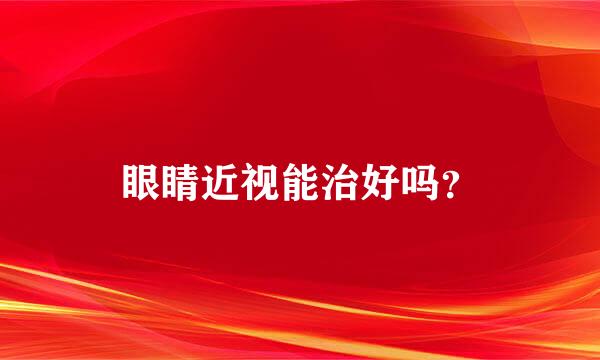 眼睛近视能治好吗？