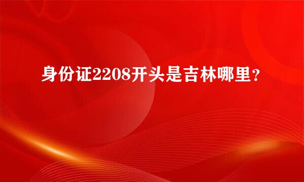 身份证2208开头是吉林哪里？