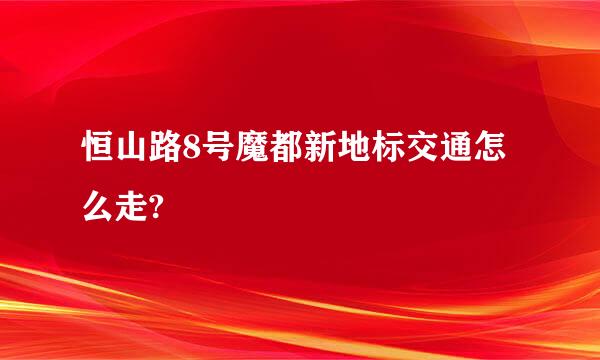 恒山路8号魔都新地标交通怎么走?