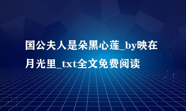 国公夫人是朵黑心莲_by映在月光里_txt全文免费阅读