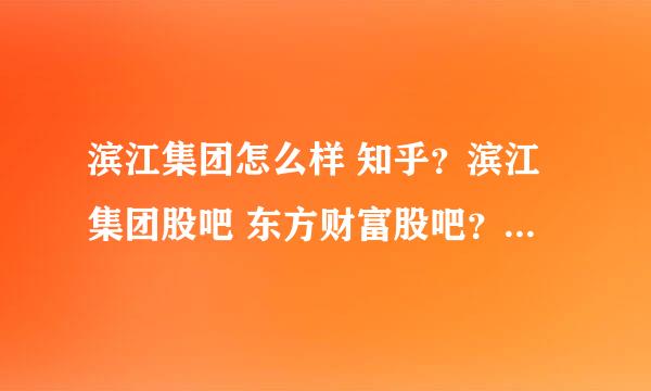 滨江集团怎么样 知乎？滨江集团股吧 东方财富股吧？滨江集团2021分红多少钱？