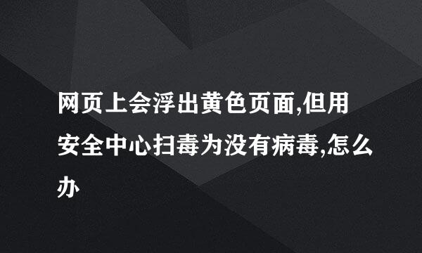 网页上会浮出黄色页面,但用安全中心扫毒为没有病毒,怎么办