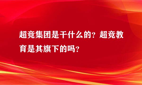 超竞集团是干什么的？超竞教育是其旗下的吗？