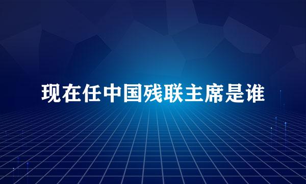 现在任中国残联主席是谁