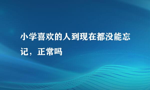 小学喜欢的人到现在都没能忘记，正常吗