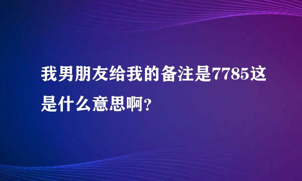 我男朋友给我的备注是7785这是什么意思啊？