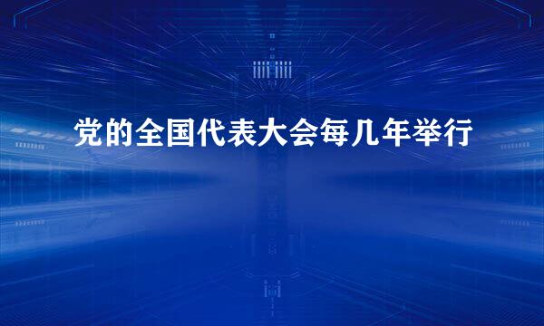 党的全国代表大会每几年举行