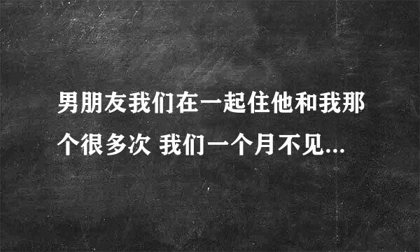 男朋友我们在一起住他和我那个很多次 我们一个月不见面了 他经常让我拍性感视频给他看为什么？