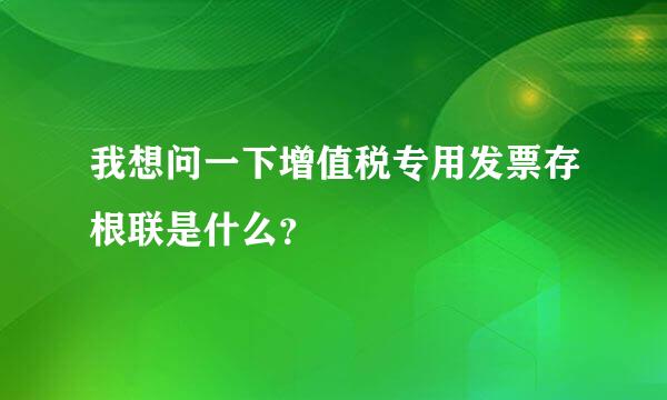 我想问一下增值税专用发票存根联是什么？