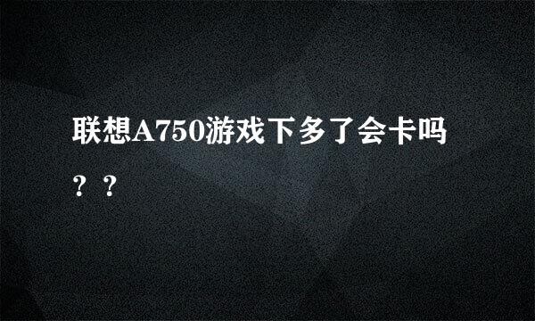 联想A750游戏下多了会卡吗？？