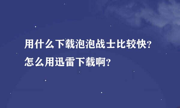 用什么下载泡泡战士比较快？怎么用迅雷下载啊？