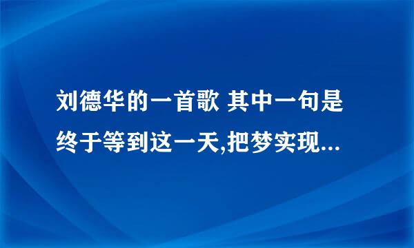 刘德华的一首歌 其中一句是终于等到这一天,把梦实现 求歌名