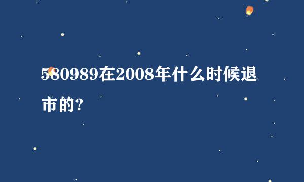 580989在2008年什么时候退市的?