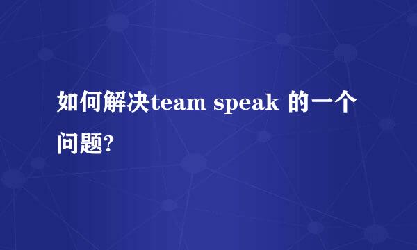 如何解决team speak 的一个问题?