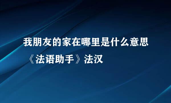 我朋友的家在哪里是什么意思 《法语助手》法汉